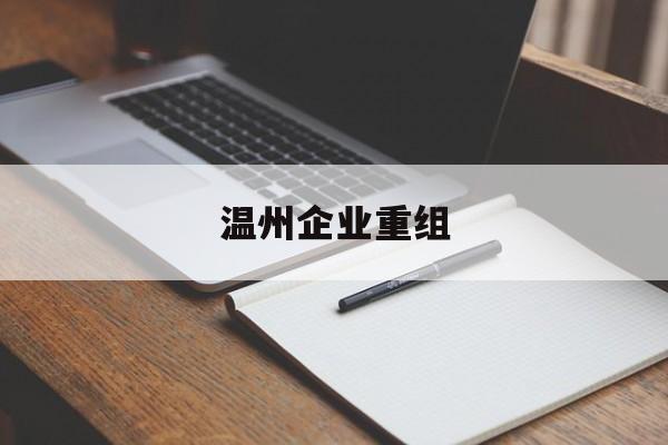 黄石市温州企业重组(温州市国有企业重组改革)