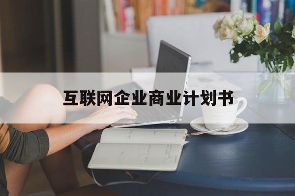 黄石市互联网企业商业计划书(互联网行业商业计划书侧重点)
