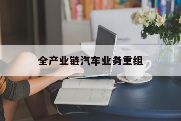 黄石市全产业链汽车业务重组(全产业链汽车业务重组的意义)