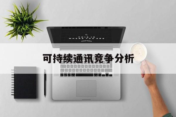 黄石市可持续通讯竞争分析(可持续竞争优势有哪些)