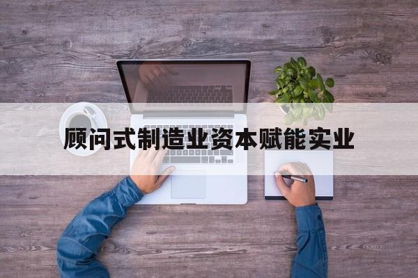 黄石市关于顾问式制造业资本赋能实业的信息
